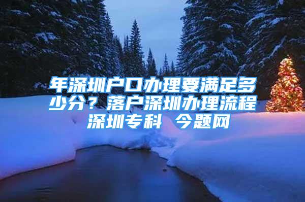 年深圳戶口辦理要滿足多少分？落戶深圳辦理流程 深圳?？?今題網(wǎng)