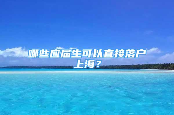 哪些應(yīng)屆生可以直接落戶上海？