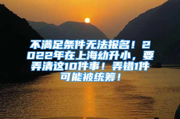 不滿足條件無法報名！2022年在上海幼升小，要弄清這10件事！弄錯1件可能被統(tǒng)籌！