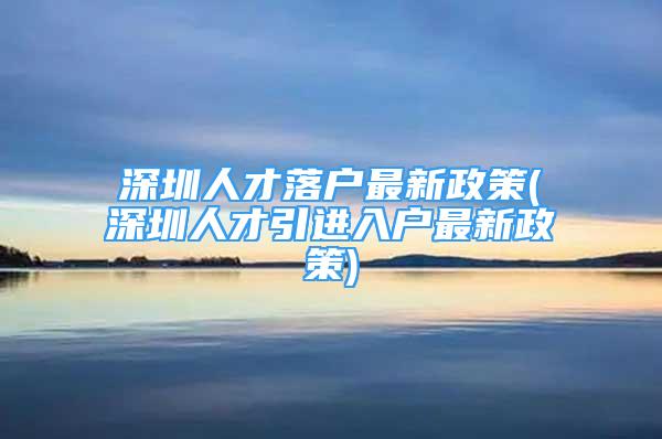 深圳人才落戶最新政策(深圳人才引進(jìn)入戶最新政策)