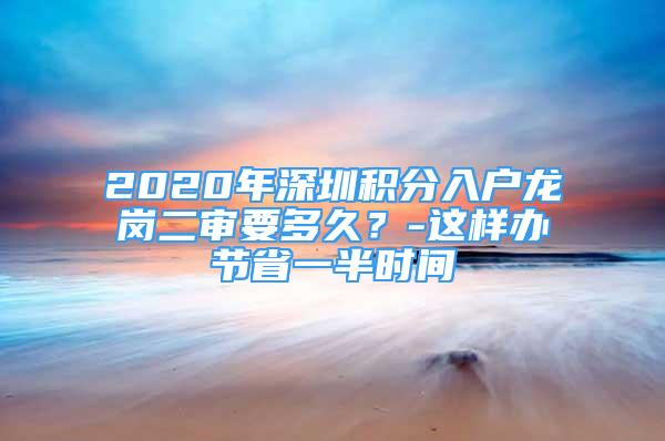 2020年深圳積分入戶龍崗二審要多久？-這樣辦節(jié)省一半時間