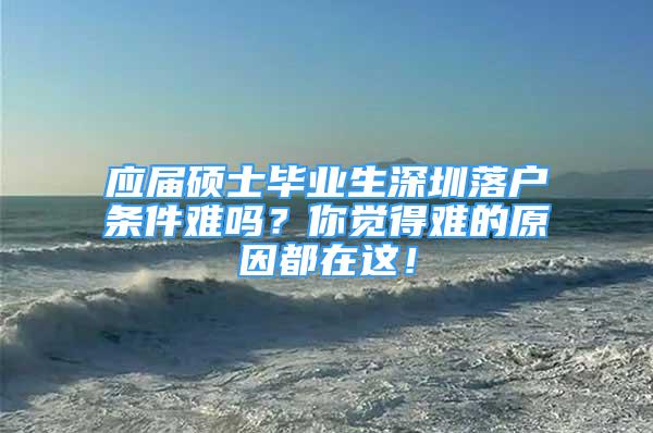 應(yīng)屆碩士畢業(yè)生深圳落戶條件難嗎？你覺得難的原因都在這！