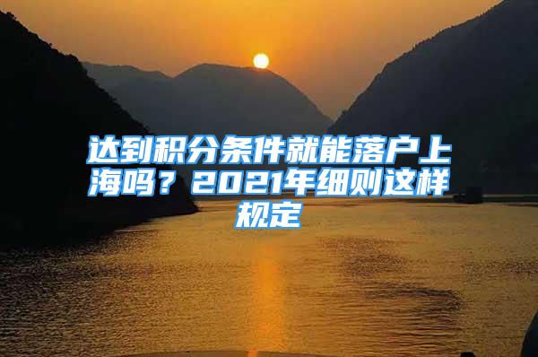 達(dá)到積分條件就能落戶(hù)上海嗎？2021年細(xì)則這樣規(guī)定