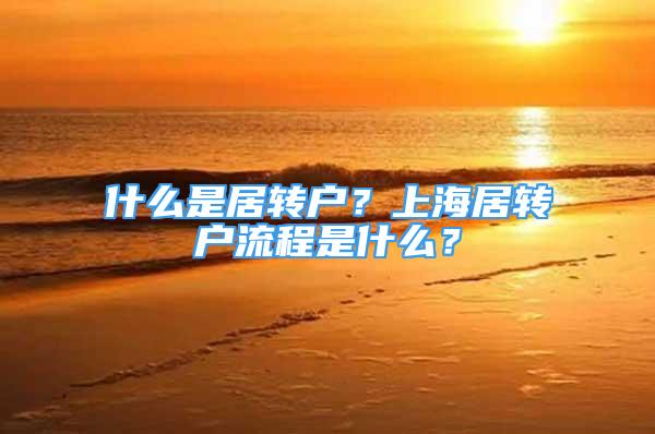 什么是居轉(zhuǎn)戶(hù)？上海居轉(zhuǎn)戶(hù)流程是什么？