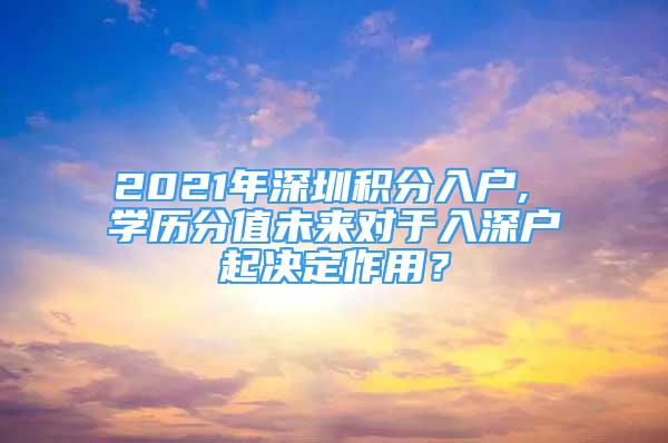 2021年深圳積分入戶, 學(xué)歷分值未來對于入深戶起決定作用？