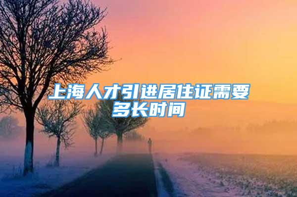 上海人才引進(jìn)居住證需要多長(zhǎng)時(shí)間