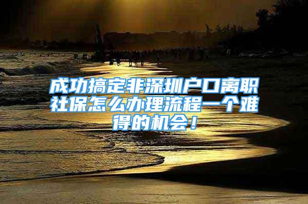 成功搞定非深圳戶口離職社保怎么辦理流程一個難得的機會！