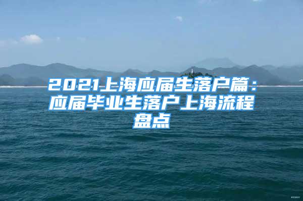 2021上海應(yīng)屆生落戶篇：應(yīng)屆畢業(yè)生落戶上海流程盤點(diǎn)