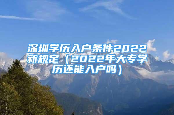 深圳學歷入戶條件2022新規(guī)定（2022年大專學歷還能入戶嗎）