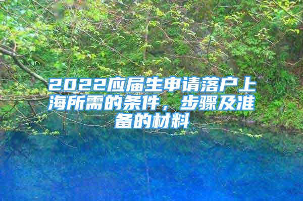 2022應(yīng)屆生申請(qǐng)落戶上海所需的條件，步驟及準(zhǔn)備的材料