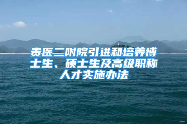 貴醫(yī)二附院引進和培養(yǎng)博士生、碩士生及高級職稱人才實施辦法