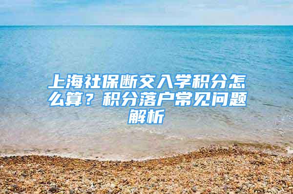 上海社保斷交入學(xué)積分怎么算？積分落戶常見(jiàn)問(wèn)題解析