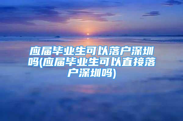 應(yīng)屆畢業(yè)生可以落戶(hù)深圳嗎(應(yīng)屆畢業(yè)生可以直接落戶(hù)深圳嗎)