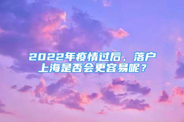 2022年疫情過后，落戶上海是否會更容易呢？