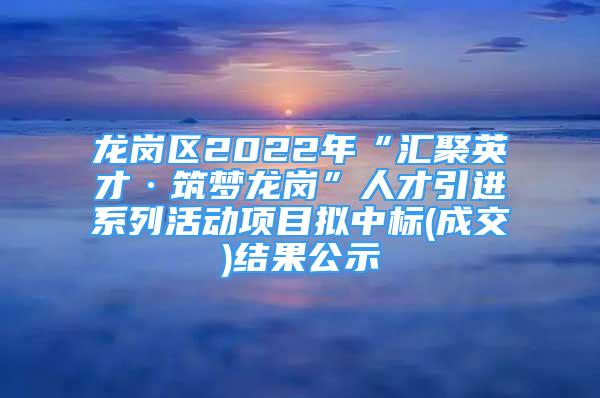 龍崗區(qū)2022年“匯聚英才·筑夢龍崗”人才引進(jìn)系列活動項(xiàng)目擬中標(biāo)(成交)結(jié)果公示