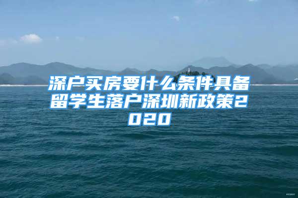 深戶買房要什么條件具備留學生落戶深圳新政策2020