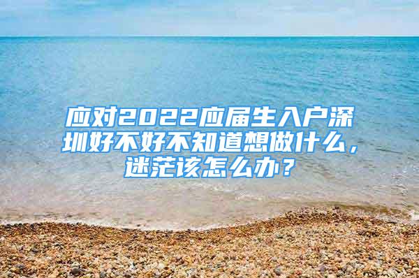 應(yīng)對(duì)2022應(yīng)屆生入戶深圳好不好不知道想做什么，迷茫該怎么辦？