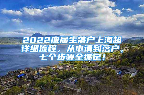 2022應(yīng)屆生落戶上海超詳細(xì)流程，從申請(qǐng)到落戶，七個(gè)步驟全搞定！