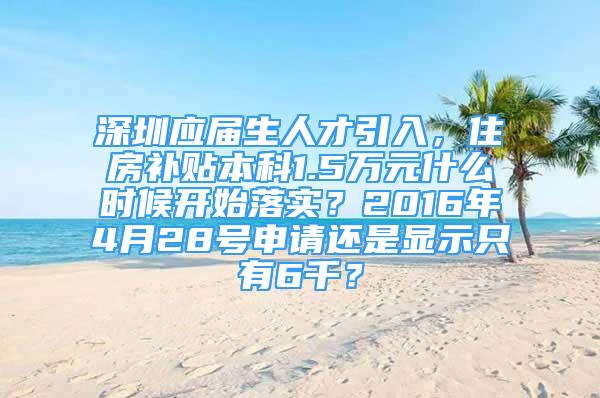 深圳應屆生人才引入，住房補貼本科1.5萬元什么時候開始落實？2016年4月28號申請還是顯示只有6千？