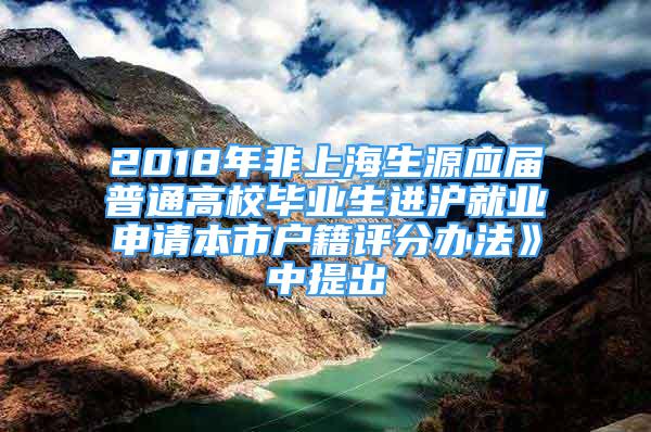 2018年非上海生源應(yīng)屆普通高校畢業(yè)生進(jìn)滬就業(yè)申請(qǐng)本市戶籍評(píng)分辦法》中提出