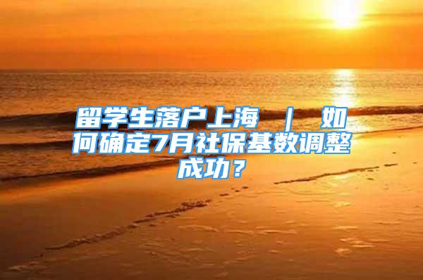 留學(xué)生落戶上海 ｜ 如何確定7月社?；鶖?shù)調(diào)整成功？