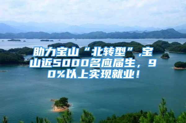 助力寶山“北轉(zhuǎn)型”,寶山近5000名應(yīng)屆生，90%以上實現(xiàn)就業(yè)！