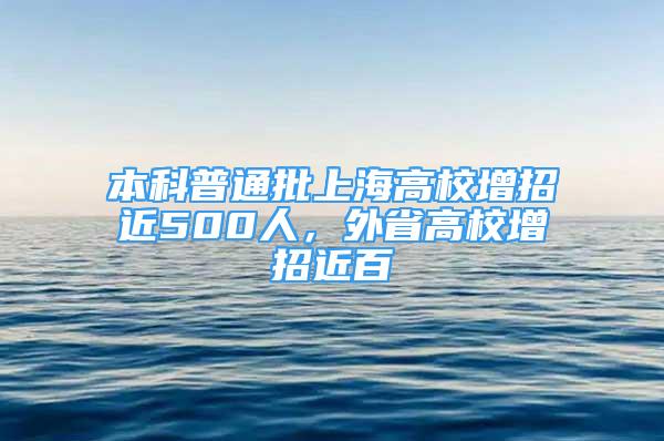 本科普通批上海高校增招近500人，外省高校增招近百