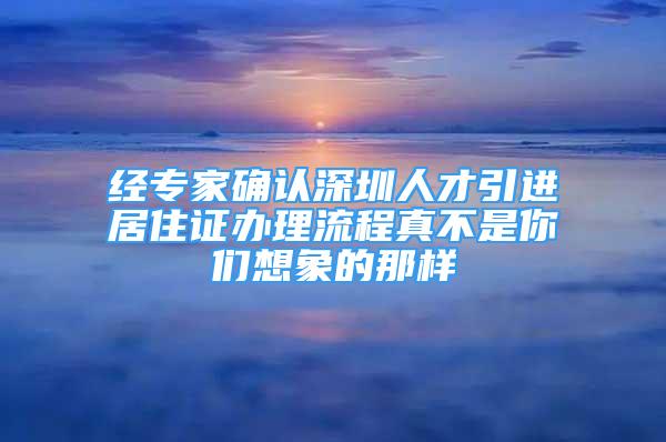 經(jīng)專家確認(rèn)深圳人才引進(jìn)居住證辦理流程真不是你們想象的那樣