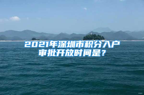 2021年深圳市積分入戶審批開放時間是？