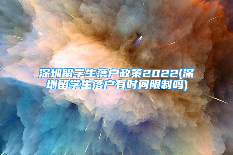 深圳留學(xué)生落戶政策2022(深圳留學(xué)生落戶有時(shí)間限制嗎)