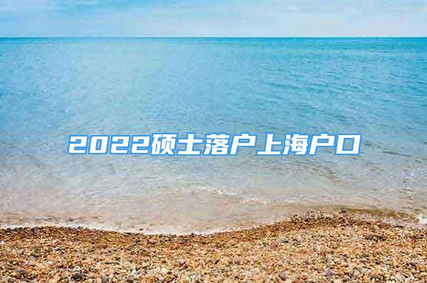 2022碩士落戶上海戶口