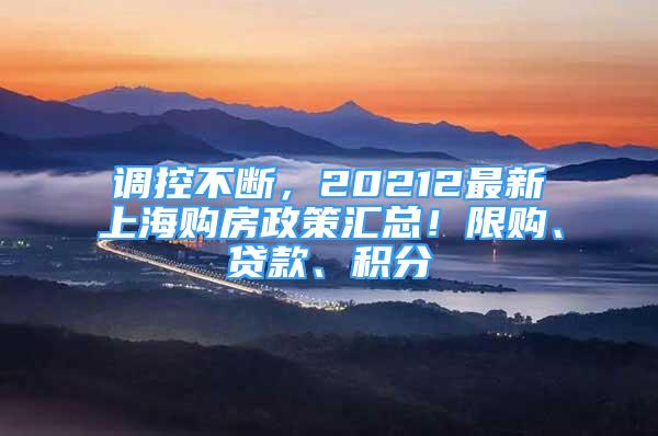 調(diào)控不斷，20212最新上海購房政策匯總！限購、貸款、積分