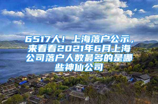 6517人！上海落戶公示，來看看2021年6月上海公司落戶人數最多的是哪些神仙公司