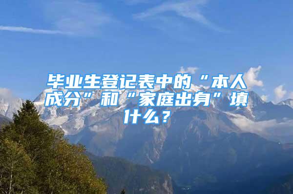 畢業(yè)生登記表中的“本人成分”和“家庭出身”填什么？