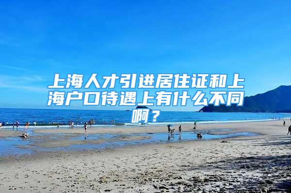 上海人才引進居住證和上海戶口待遇上有什么不同啊？