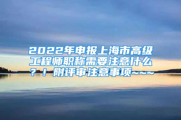 2022年申報(bào)上海市高級(jí)工程師職稱需要注意什么？！附評(píng)審注意事項(xiàng)~~~