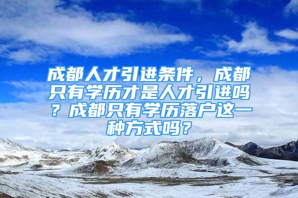 成都人才引進條件，成都只有學(xué)歷才是人才引進嗎？成都只有學(xué)歷落戶這一種方式嗎？