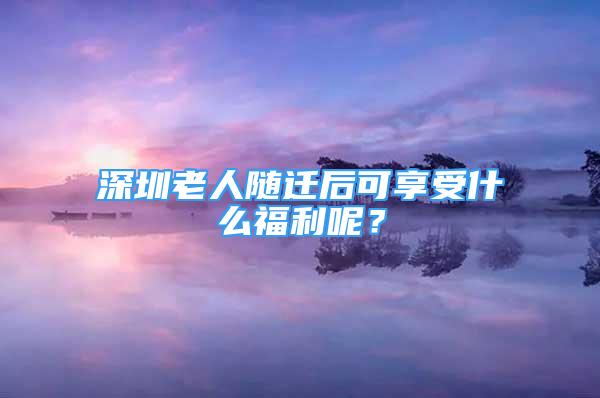 深圳老人隨遷后可享受什么福利呢？