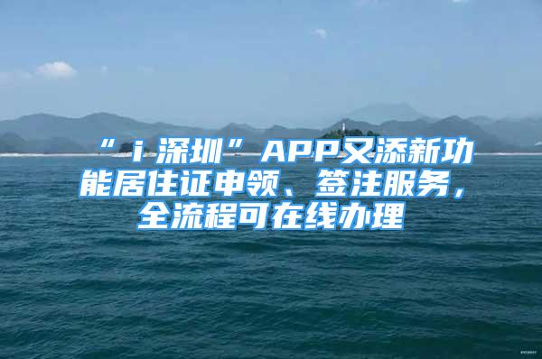 “ｉ深圳”APP又添新功能居住證申領(lǐng)、簽注服務(wù)，全流程可在線辦理