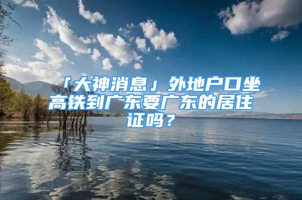 「大神消息」外地戶口坐高鐵到廣東要廣東的居住證嗎？