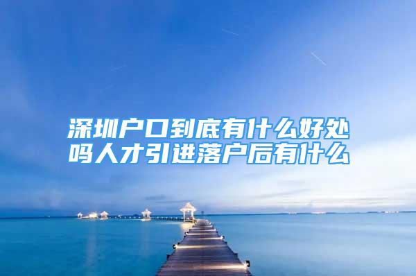 深圳戶口到底有什么好處嗎人才引進(jìn)落戶后有什么