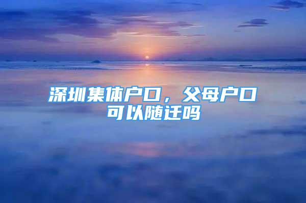 深圳集體戶口，父母戶口可以隨遷嗎