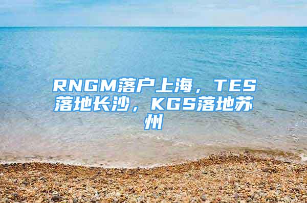 RNGM落戶上海，TES落地長沙，KGS落地蘇州