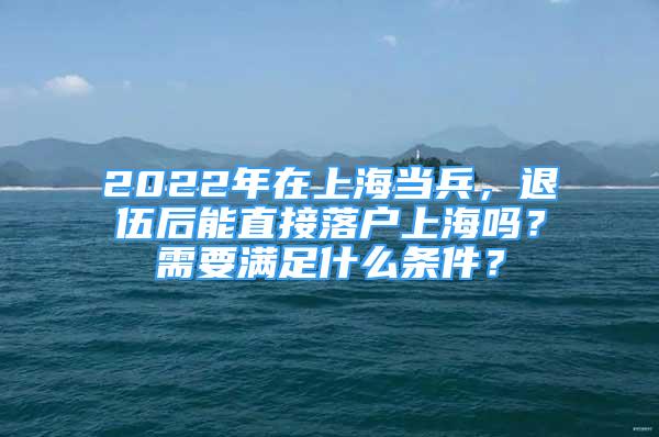 2022年在上海當(dāng)兵，退伍后能直接落戶上海嗎？需要滿足什么條件？