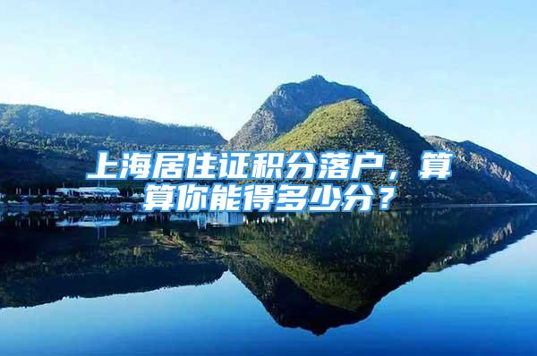 上海居住證積分落戶，算算你能得多少分？