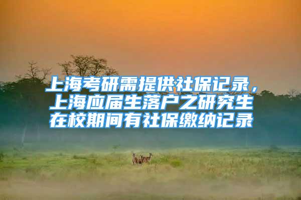 上?？佳行杼峁┥绫Ｓ涗洠虾?yīng)屆生落戶之研究生在校期間有社保繳納記錄