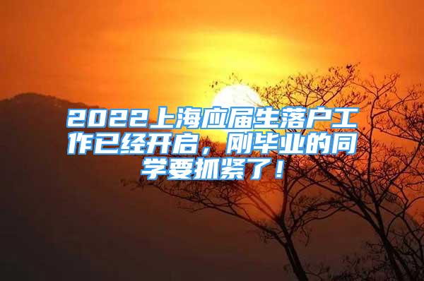 2022上海應(yīng)屆生落戶工作已經(jīng)開啟，剛畢業(yè)的同學(xué)要抓緊了！