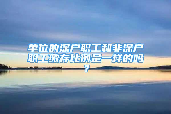 單位的深戶職工和非深戶職工繳存比例是一樣的嗎？