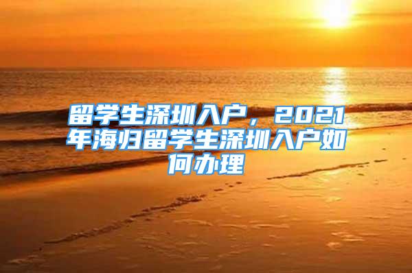 留學(xué)生深圳入戶，2021年海歸留學(xué)生深圳入戶如何辦理