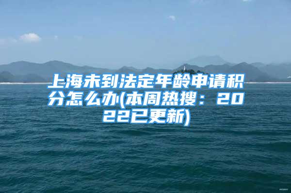 上海未到法定年齡申請積分怎么辦(本周熱搜：2022已更新)